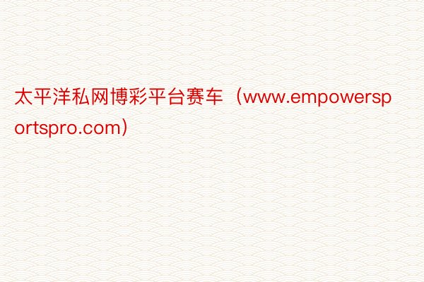 太平洋私网博彩平台赛车（www.empowersportspro.com）