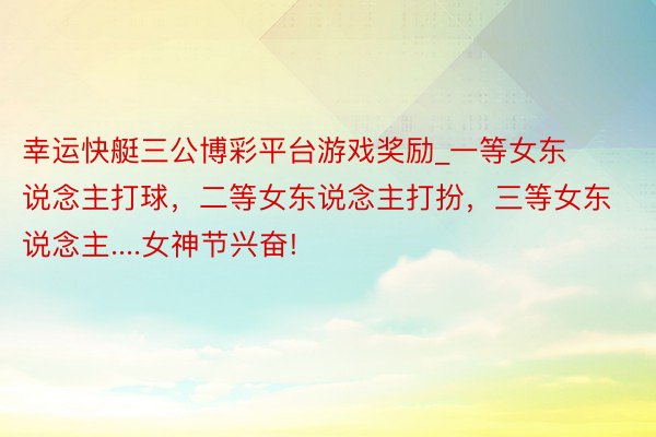 幸运快艇三公博彩平台游戏奖励_一等女东说念主打球，二等女东说念主打扮，三等女东说念主....女神节兴奋!