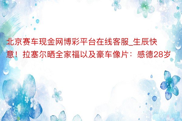 北京赛车现金网博彩平台在线客服_生辰快意！拉塞尔晒全家福以及豪车像片：感德28岁