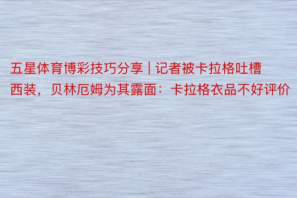 五星体育博彩技巧分享 | 记者被卡拉格吐槽西装，贝林厄姆为其露面：卡拉格衣品不好评价