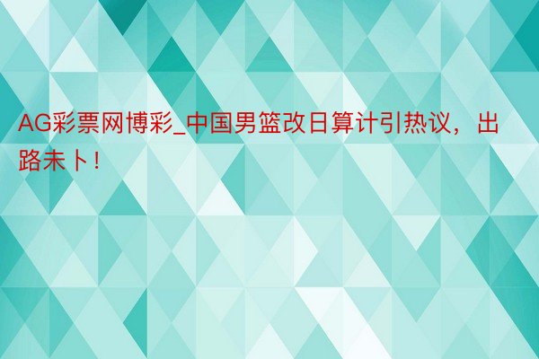 AG彩票网博彩_中国男篮改日算计引热议，出路未卜！