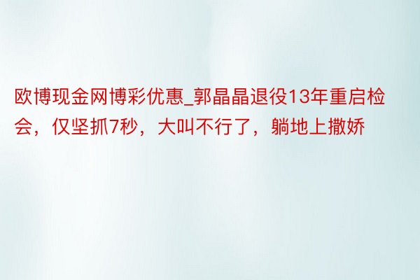 欧博现金网博彩优惠_郭晶晶退役13年重启检会，仅坚抓7秒，大叫不行了，躺地上撒娇