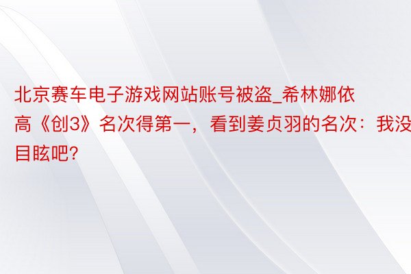 北京赛车电子游戏网站账号被盗_希林娜依高《创3》名次得第一，看到姜贞羽的名次：我没目眩吧？