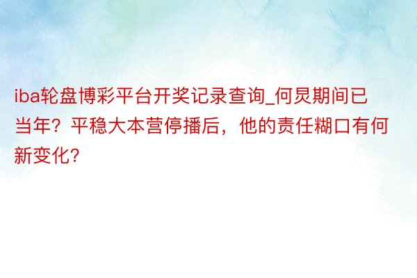 iba轮盘博彩平台开奖记录查询_何炅期间已当年？平稳大本营停播后，他的责任糊口有何新变化？