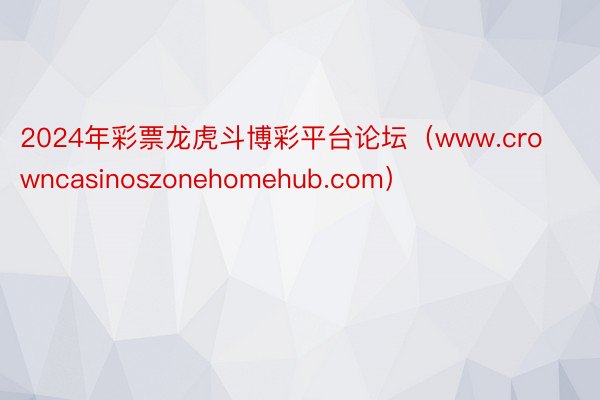 2024年彩票龙虎斗博彩平台论坛（www.crowncasinoszonehomehub.com）