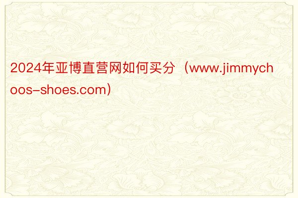 2024年亚博直营网如何买分（www.jimmychoos-shoes.com）