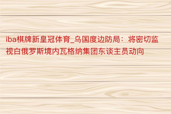 iba棋牌新皇冠体育_乌国度边防局：将密切监视白俄罗斯境内瓦格纳集团东谈主员动向