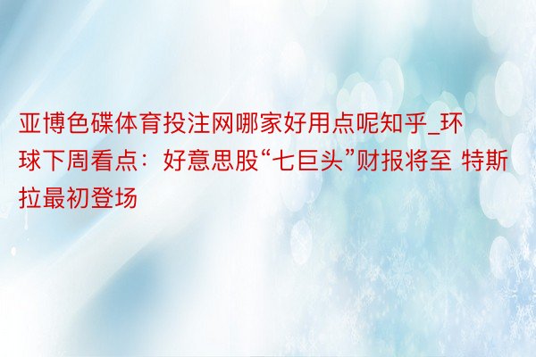 亚博色碟体育投注网哪家好用点呢知乎_环球下周看点：好意思股“七巨头”财报将至 特斯拉最初登场