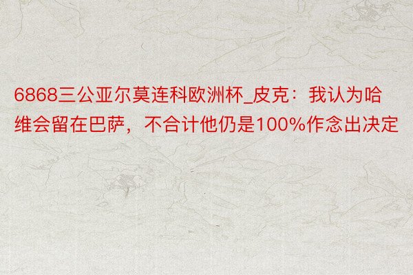 6868三公亚尔莫连科欧洲杯_皮克：我认为哈维会留在巴萨，不合计他仍是100%作念出决定