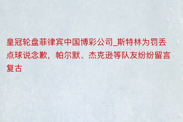 皇冠轮盘菲律宾中国博彩公司_斯特林为罚丢点球说念歉，帕尔默、杰克逊等队友纷纷留言复古