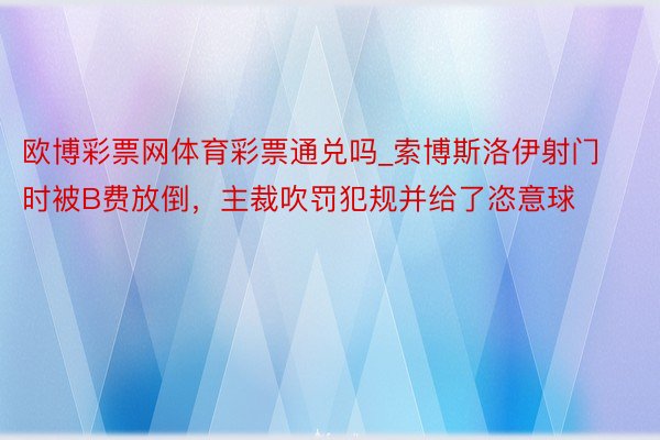 欧博彩票网体育彩票通兑吗_索博斯洛伊射门时被B费放倒，主裁吹罚犯规并给了恣意球