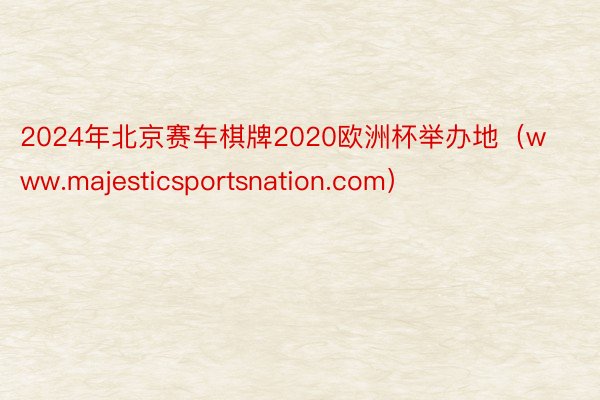 2024年北京赛车棋牌2020欧洲杯举办地（www.majesticsportsnation.com）