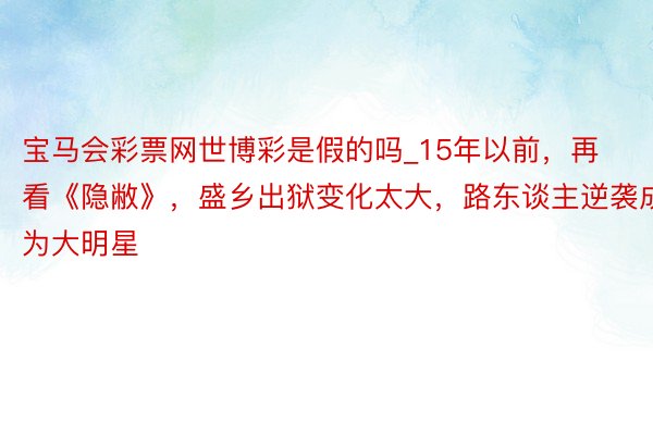 宝马会彩票网世博彩是假的吗_15年以前，再看《隐敝》，盛乡出狱变化太大，路东谈主逆袭成为大明星