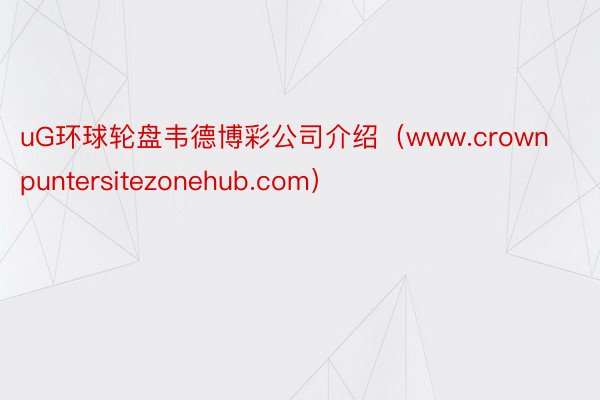 uG环球轮盘韦德博彩公司介绍（www.crownpuntersitezonehub.com）