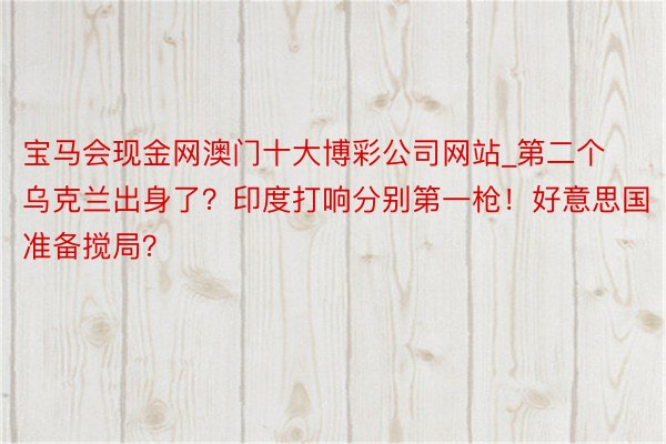 宝马会现金网澳门十大博彩公司网站_第二个乌克兰出身了？印度打响分别第一枪！好意思国准备搅局？