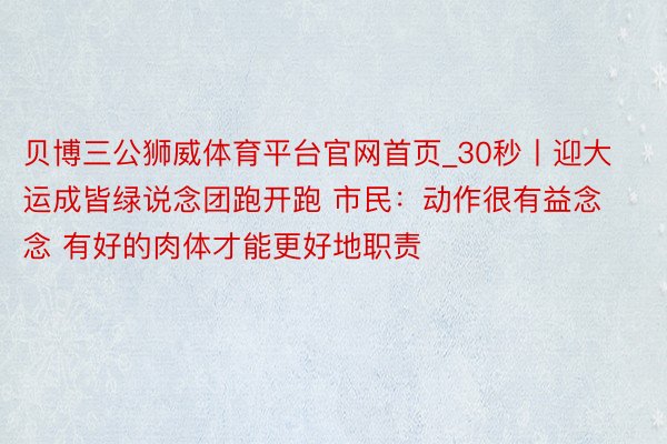 贝博三公狮威体育平台官网首页_30秒丨迎大运成皆绿说念团跑开跑 市民：动作很有益念念 有好的肉体才能更好地职责