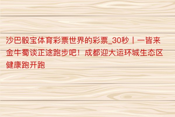 沙巴骰宝体育彩票世界的彩票_30秒丨一皆来金牛蜀谈正途跑步吧！成都迎大运环城生态区健康跑开跑