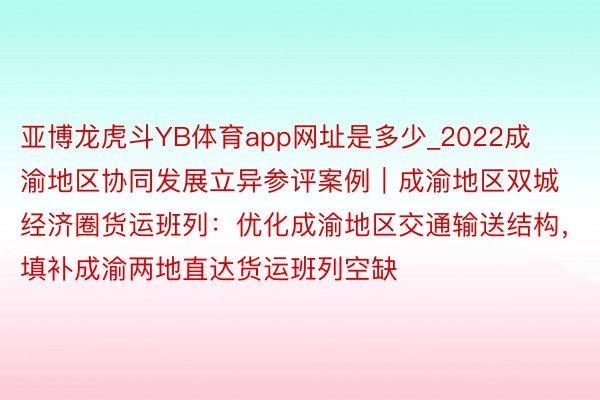 亚博龙虎斗YB体育app网址是多少_2022成渝地区协同发展立异参评案例｜成渝地区双城经济圈货运班列：优化成渝地区交通输送结构，填补成渝两地直达货运班列空缺