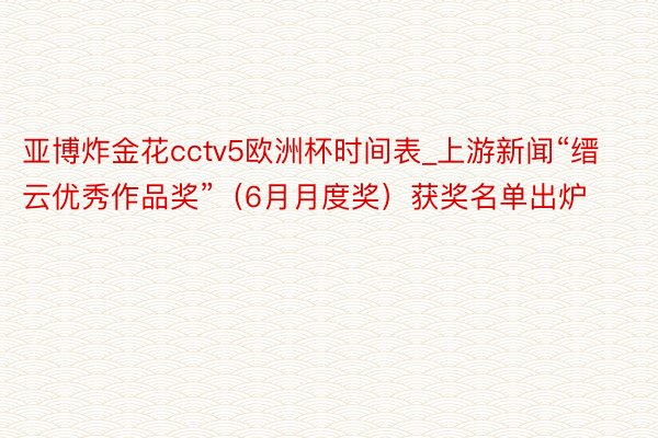 亚博炸金花cctv5欧洲杯时间表_上游新闻“缙云优秀作品奖”（6月月度奖）获奖名单出炉