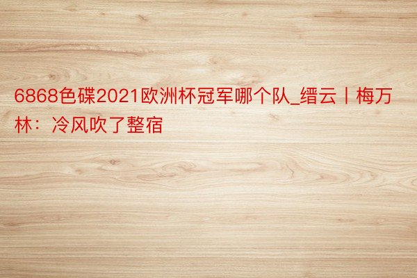 6868色碟2021欧洲杯冠军哪个队_缙云丨梅万林：冷风吹了整宿