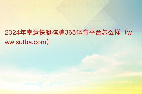 2024年幸运快艇棋牌365体育平台怎么样（www.sutba.com）