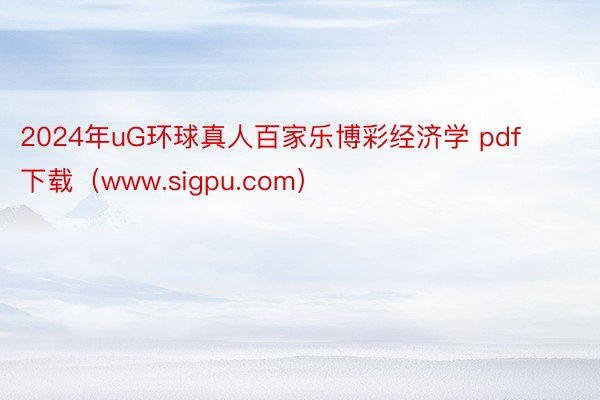 2024年uG环球真人百家乐博彩经济学 pdf 下载（www.sigpu.com）