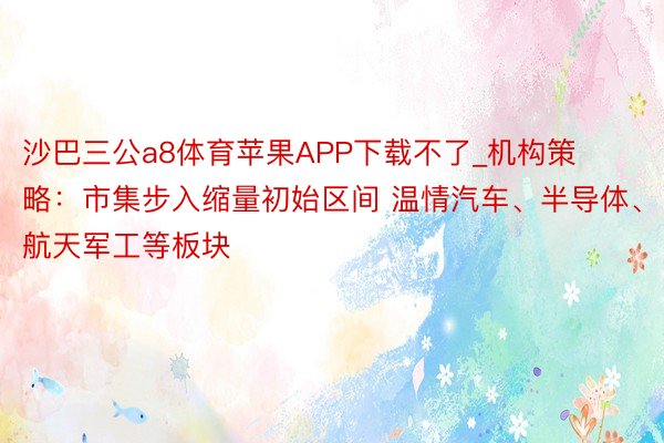 沙巴三公a8体育苹果APP下载不了_机构策略：市集步入缩量初始区间 温情汽车、半导体、航天军工等板块