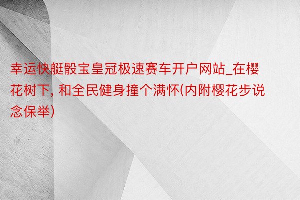 幸运快艇骰宝皇冠极速赛车开户网站_在樱花树下, 和全民健身撞个满怀(内附樱花步说念保举)