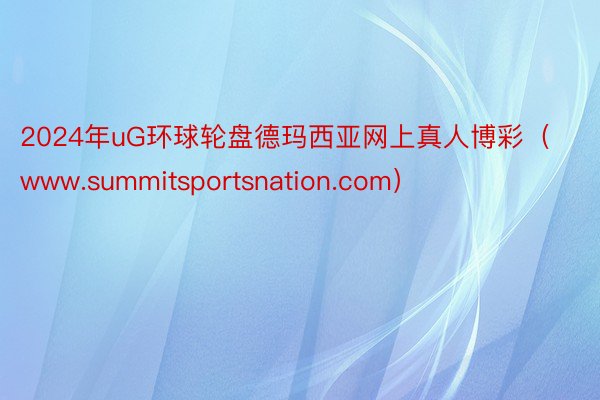 2024年uG环球轮盘德玛西亚网上真人博彩（www.summitsportsnation.com）