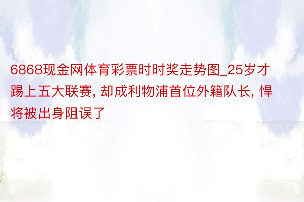 6868现金网体育彩票时时奖走势图_25岁才踢上五大联赛， 却成利物浦首位外籍队长， 悍将被出身阻误了