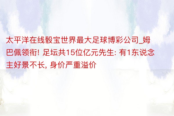 太平洋在线骰宝世界最大足球博彩公司_姆巴佩领衔! 足坛共15位亿元先生: 有1东说念主好景不长， 身价严重溢价