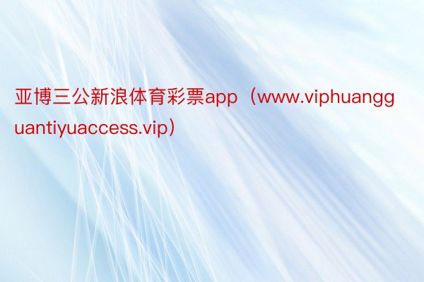 亚博三公新浪体育彩票app（www.viphuangguantiyuaccess.vip）