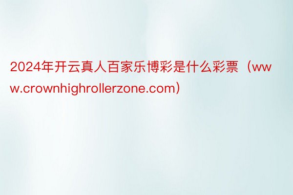 2024年开云真人百家乐博彩是什么彩票（www.crownhighrollerzone.com）