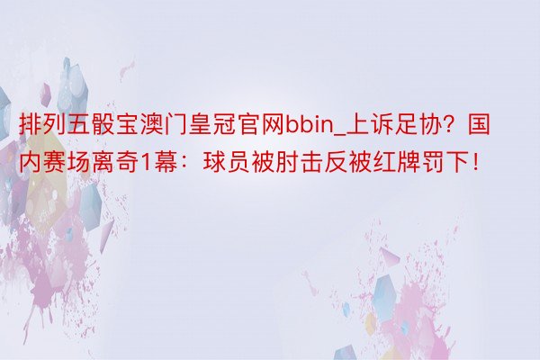 排列五骰宝澳门皇冠官网bbin_上诉足协？国内赛场离奇1幕：球员被肘击反被红牌罚下！