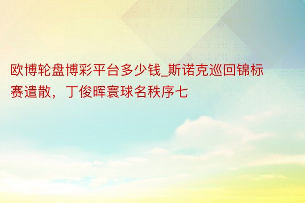 欧博轮盘博彩平台多少钱_斯诺克巡回锦标赛遣散，丁俊晖寰球名秩序七