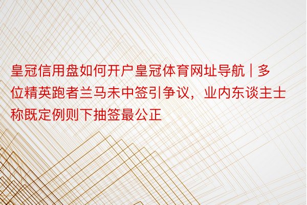 皇冠信用盘如何开户皇冠体育网址导航 | 多位精英跑者兰马未中签引争议，业内东谈主士称既定例则下抽签最公正