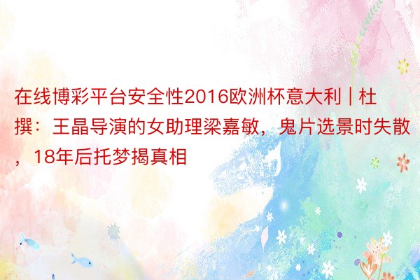 在线博彩平台安全性2016欧洲杯意大利 | 杜撰：王晶导演的女助理梁嘉敏，鬼片选景时失散，18年后托梦揭真相