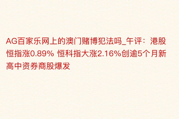 AG百家乐网上的澳门赌博犯法吗_午评：港股恒指涨0.89% 恒科指大涨2.16%创逾5个月新高中资券商股爆发