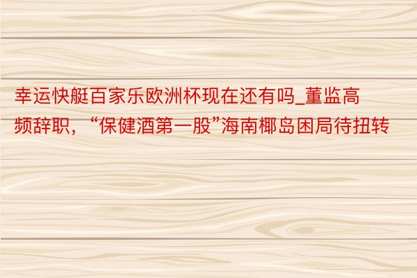 幸运快艇百家乐欧洲杯现在还有吗_董监高频辞职，“保健酒第一股”海南椰岛困局待扭转