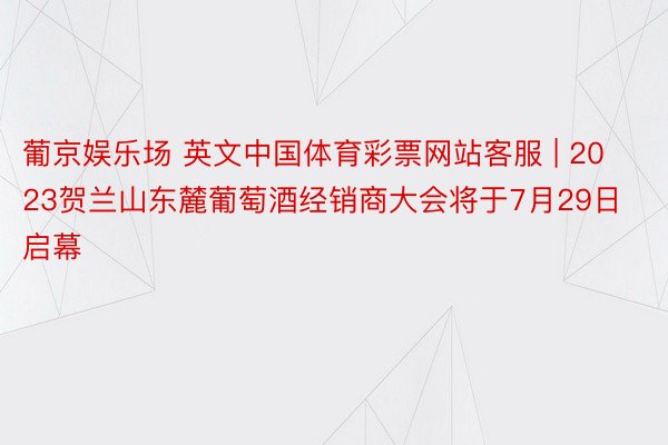 葡京娱乐场 英文中国体育彩票网站客服 | 2023贺兰山东麓葡萄酒经销商大会将于7月29日启幕