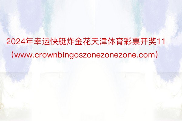 2024年幸运快艇炸金花天津体育彩票开奖11（www.crownbingoszonezonezone.com）