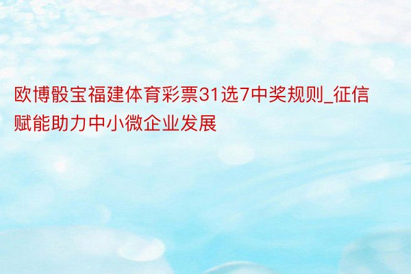 欧博骰宝福建体育彩票31选7中奖规则_征信赋能助力中小微企业发展