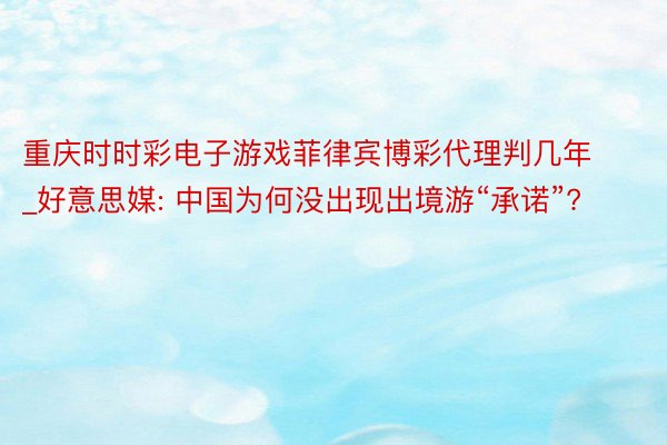 重庆时时彩电子游戏菲律宾博彩代理判几年_好意思媒: 中国为何没出现出境游“承诺”?