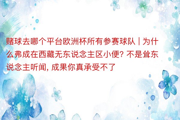 赌球去哪个平台欧洲杯所有参赛球队 | 为什么弗成在西藏无东说念主区小便? 不是耸东说念主听闻， 成果你真承受不了