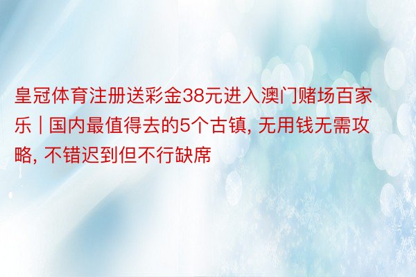 皇冠体育注册送彩金38元进入澳门赌场百家乐 | 国内最值得去的5个古镇, 无用钱无需攻略, 不错迟到但不行缺席