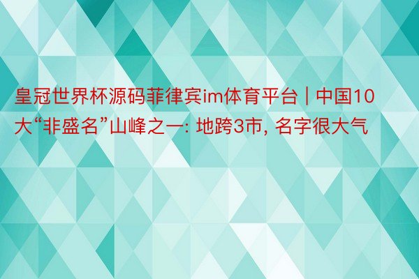 皇冠世界杯源码菲律宾im体育平台 | 中国10大“非盛名”山峰之一: 地跨3市, 名字很大气