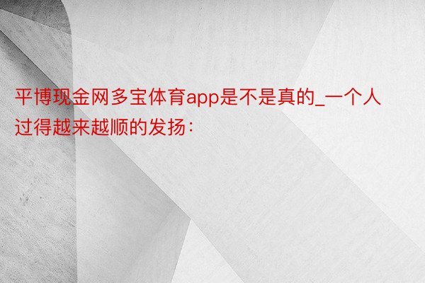 平博现金网多宝体育app是不是真的_一个人过得越来越顺的发扬：