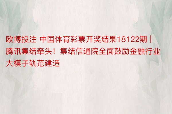 欧博投注 中国体育彩票开奖结果18122期 | 腾讯集结牵头！集结信通院全面鼓励金融行业大模子轨范建造