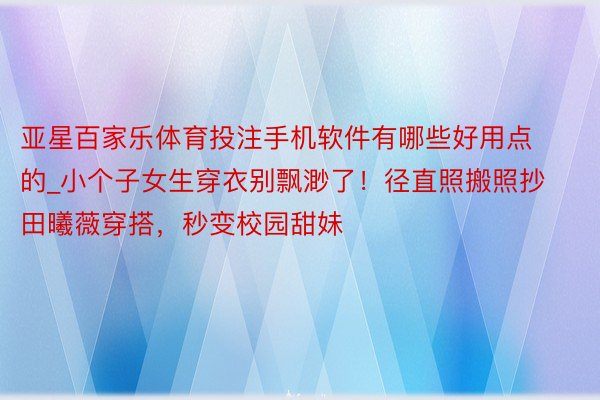 亚星百家乐体育投注手机软件有哪些好用点的_小个子女生穿衣别飘渺了！径直照搬照抄田曦薇穿搭，秒变校园甜妹