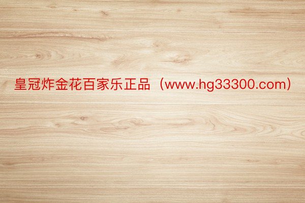 皇冠炸金花百家乐正品（www.hg33300.com）